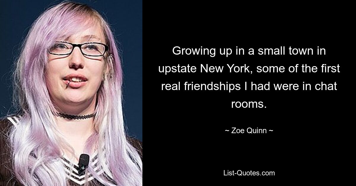 Growing up in a small town in upstate New York, some of the first real friendships I had were in chat rooms. — © Zoe Quinn