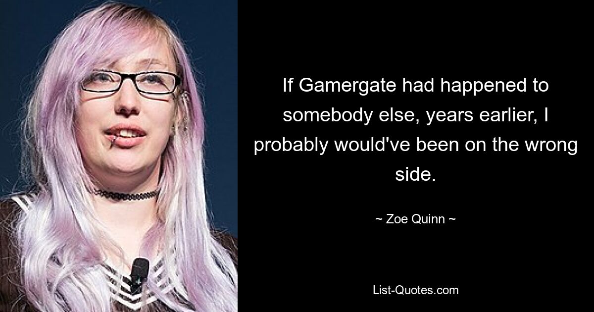 If Gamergate had happened to somebody else, years earlier, I probably would've been on the wrong side. — © Zoe Quinn