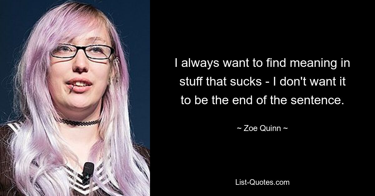 I always want to find meaning in stuff that sucks - I don't want it to be the end of the sentence. — © Zoe Quinn