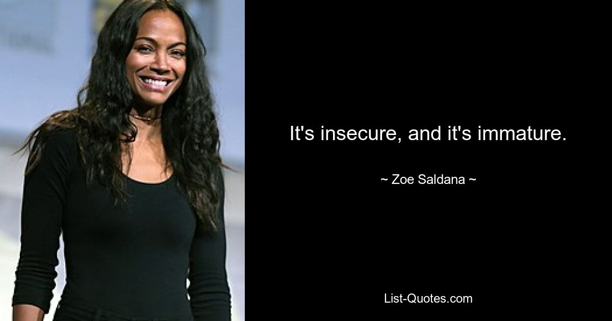 It's insecure, and it's immature. — © Zoe Saldana