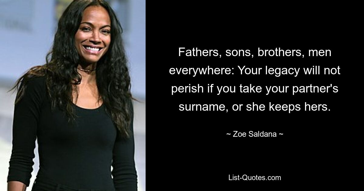 Fathers, sons, brothers, men everywhere: Your legacy will not perish if you take your partner's surname, or she keeps hers. — © Zoe Saldana