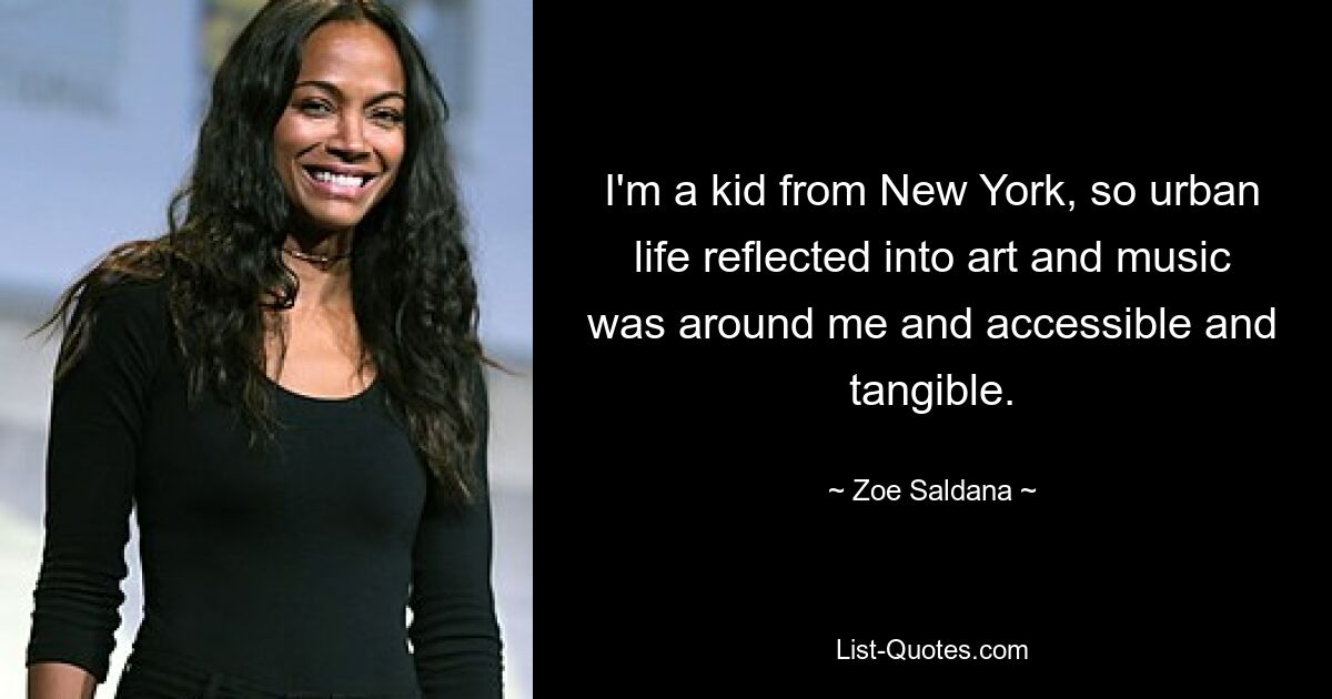 I'm a kid from New York, so urban life reflected into art and music was around me and accessible and tangible. — © Zoe Saldana