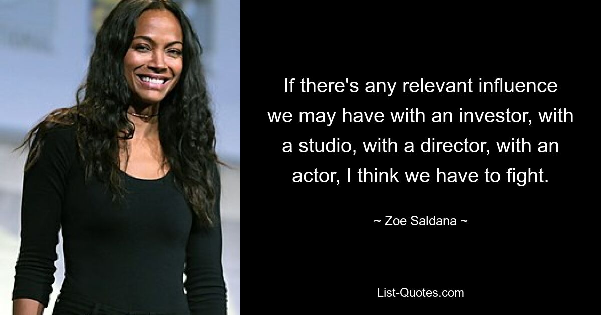 If there's any relevant influence we may have with an investor, with a studio, with a director, with an actor, I think we have to fight. — © Zoe Saldana