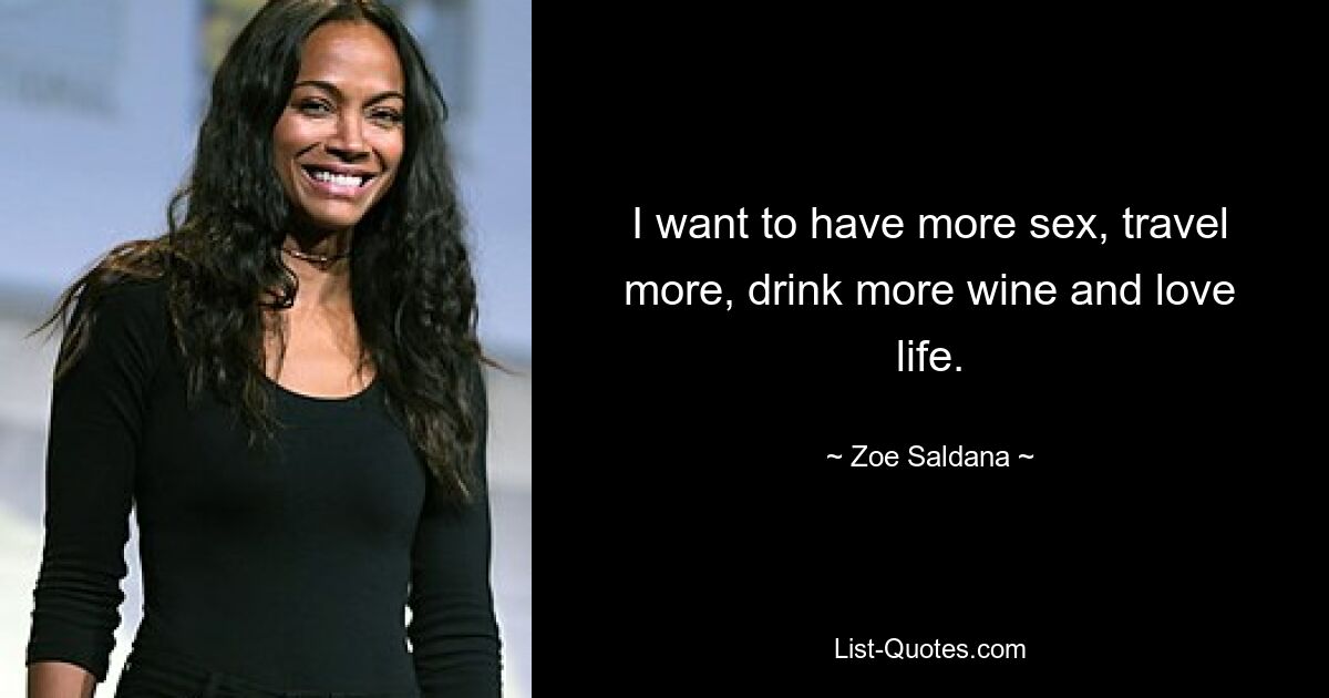 I want to have more sex, travel more, drink more wine and love life. — © Zoe Saldana