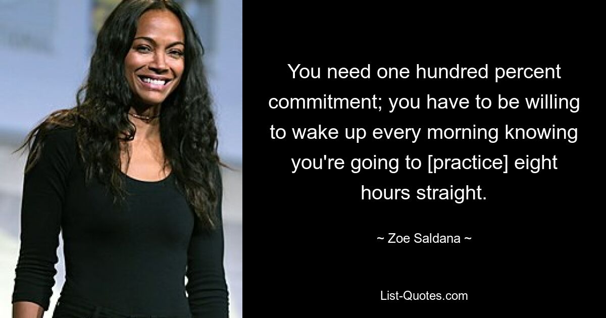 You need one hundred percent commitment; you have to be willing to wake up every morning knowing you're going to [practice] eight hours straight. — © Zoe Saldana