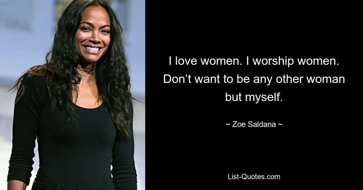 I love women. I worship women. Don’t want to be any other woman but myself. — © Zoe Saldana