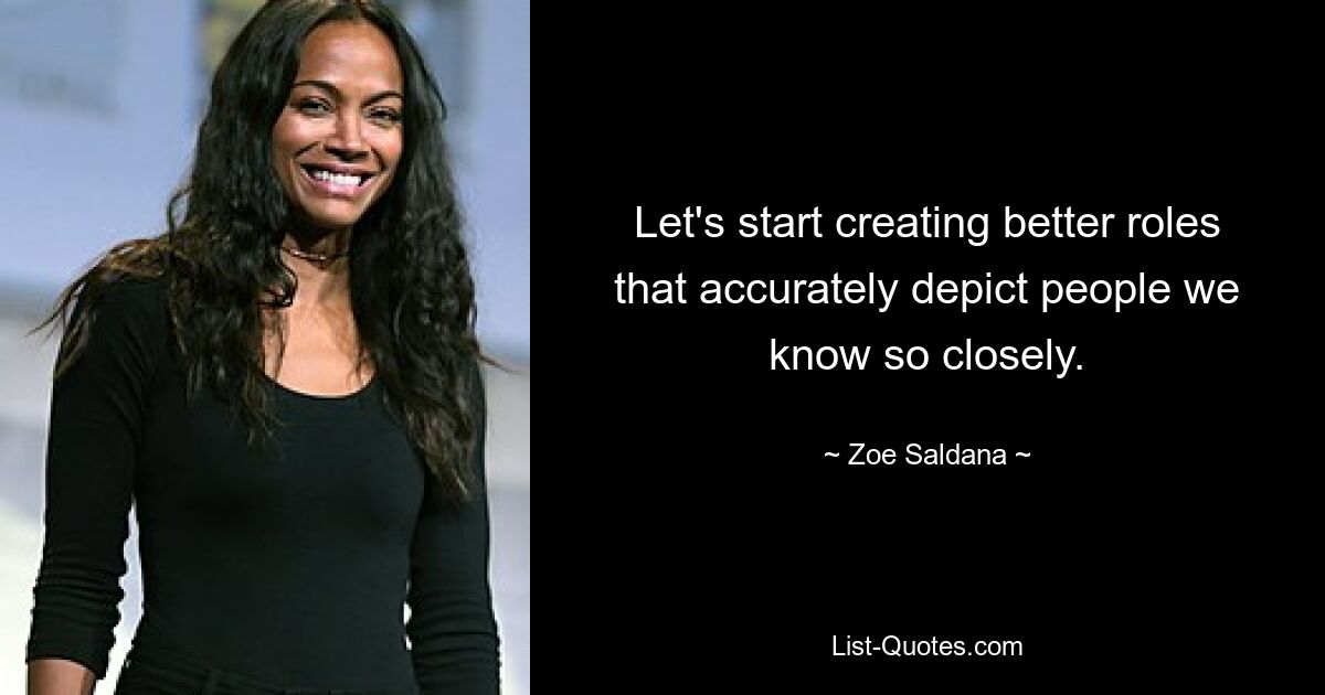 Let's start creating better roles that accurately depict people we know so closely. — © Zoe Saldana