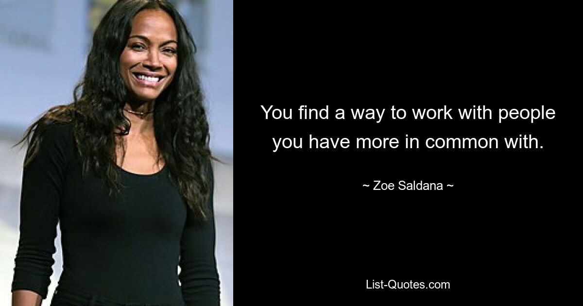 You find a way to work with people you have more in common with. — © Zoe Saldana