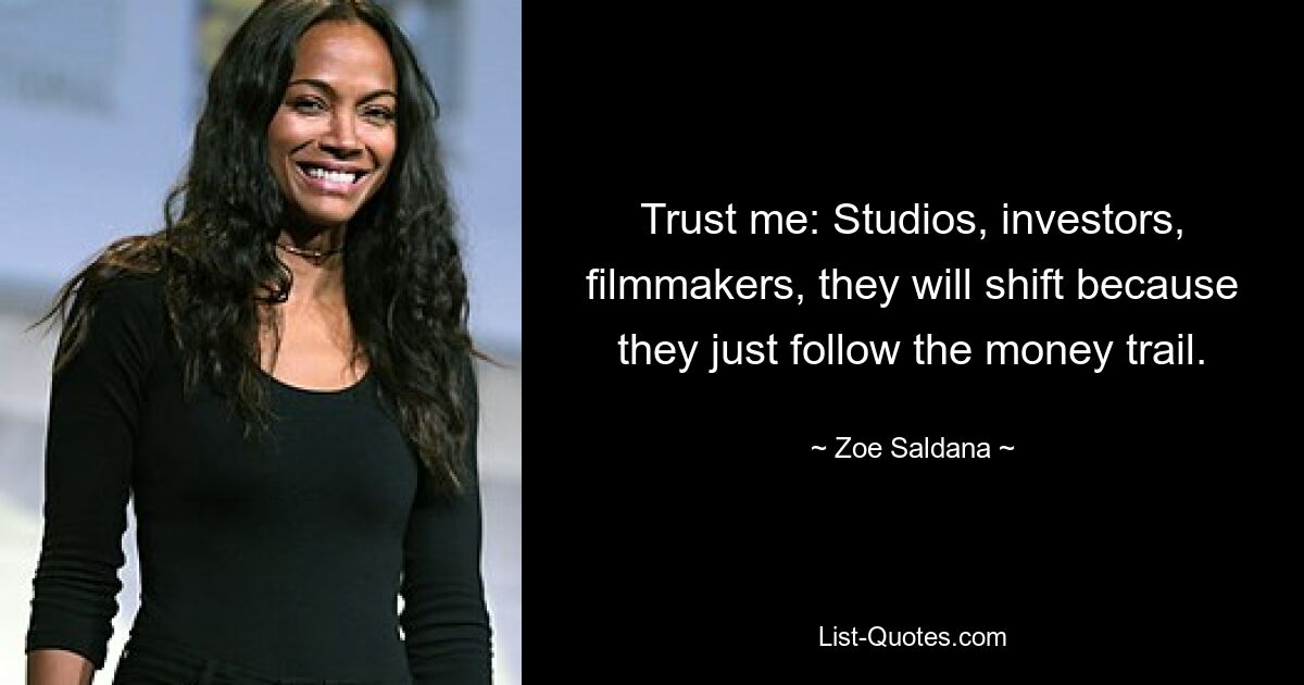 Trust me: Studios, investors, filmmakers, they will shift because they just follow the money trail. — © Zoe Saldana