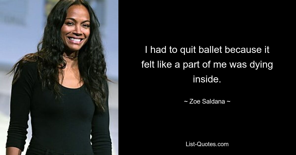 I had to quit ballet because it felt like a part of me was dying inside. — © Zoe Saldana