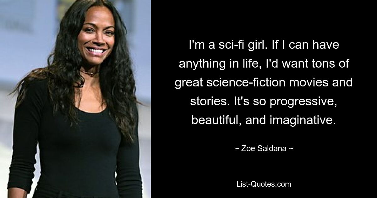 I'm a sci-fi girl. If I can have anything in life, I'd want tons of great science-fiction movies and stories. It's so progressive, beautiful, and imaginative. — © Zoe Saldana