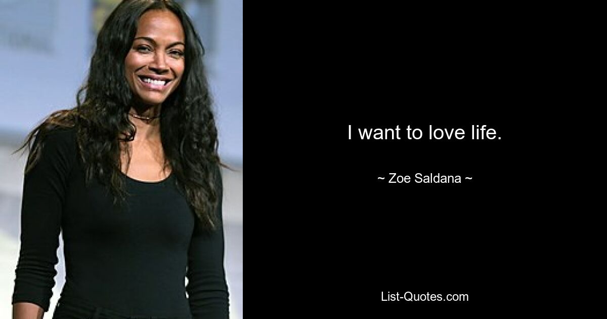 I want to love life. — © Zoe Saldana