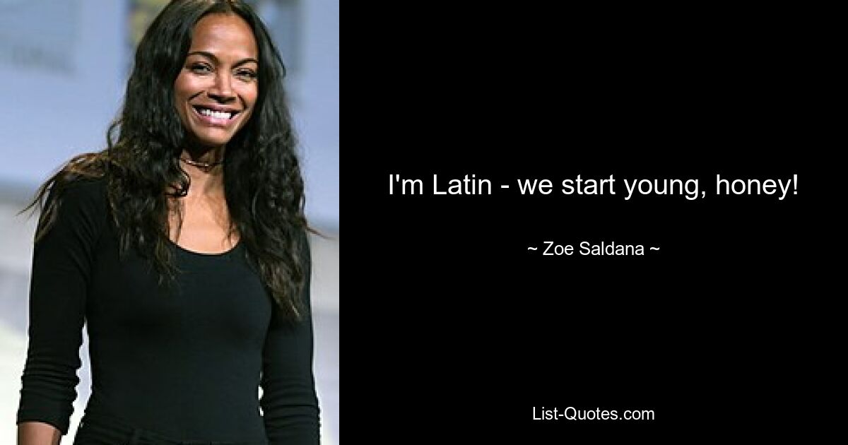 I'm Latin - we start young, honey! — © Zoe Saldana