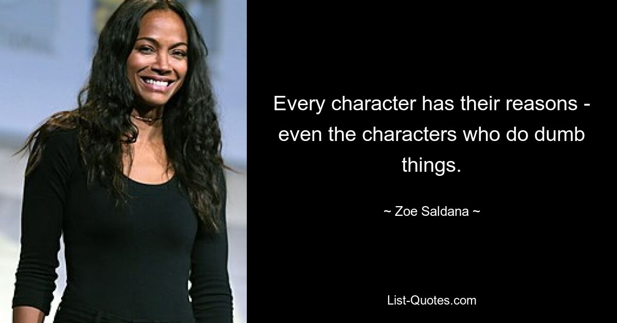 Every character has their reasons - even the characters who do dumb things. — © Zoe Saldana