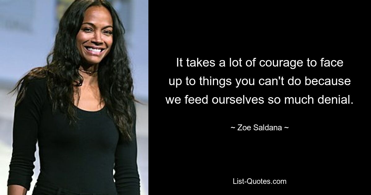 It takes a lot of courage to face up to things you can't do because we feed ourselves so much denial. — © Zoe Saldana