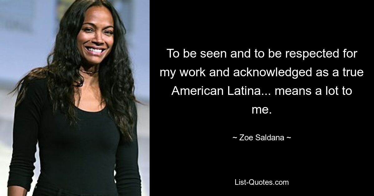 To be seen and to be respected for my work and acknowledged as a true American Latina... means a lot to me. — © Zoe Saldana