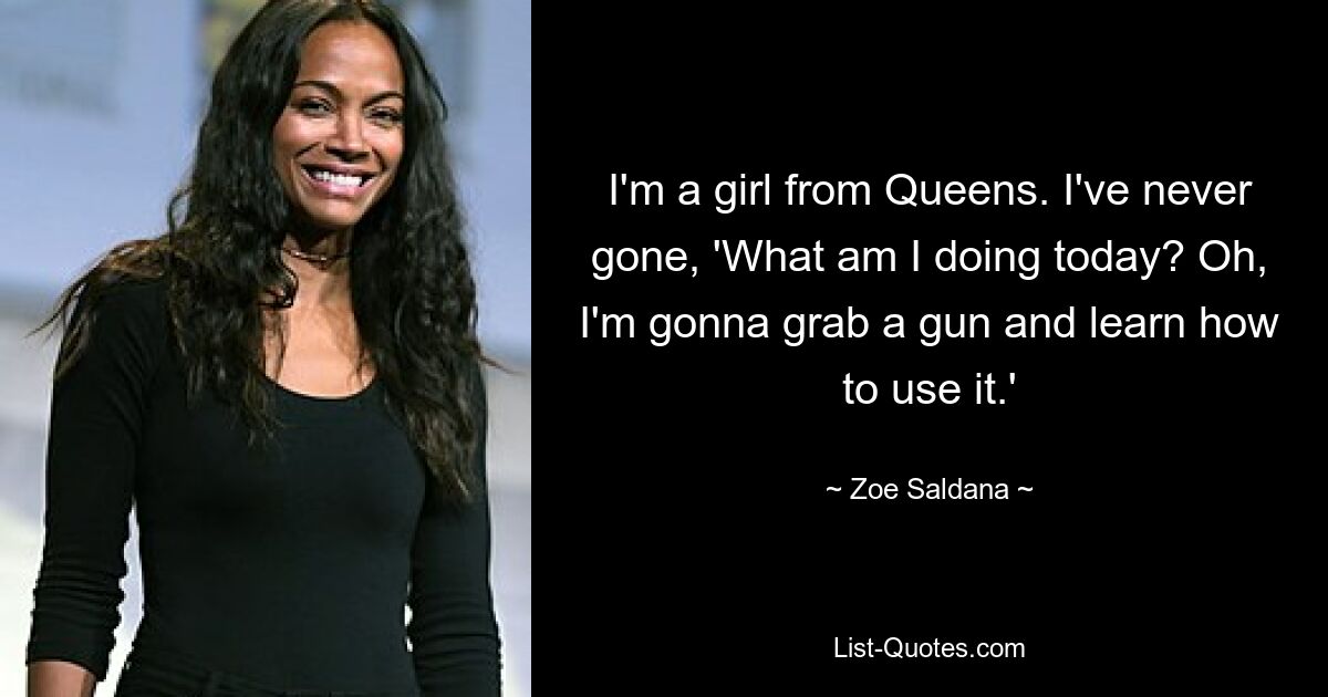 I'm a girl from Queens. I've never gone, 'What am I doing today? Oh, I'm gonna grab a gun and learn how to use it.' — © Zoe Saldana