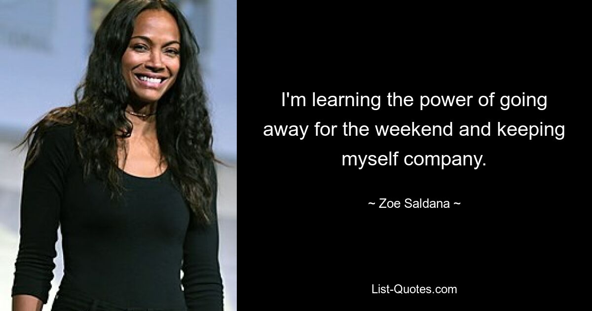 I'm learning the power of going away for the weekend and keeping myself company. — © Zoe Saldana