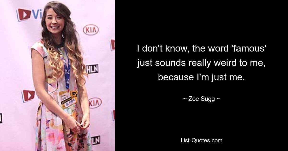 I don't know, the word 'famous' just sounds really weird to me, because I'm just me. — © Zoe Sugg