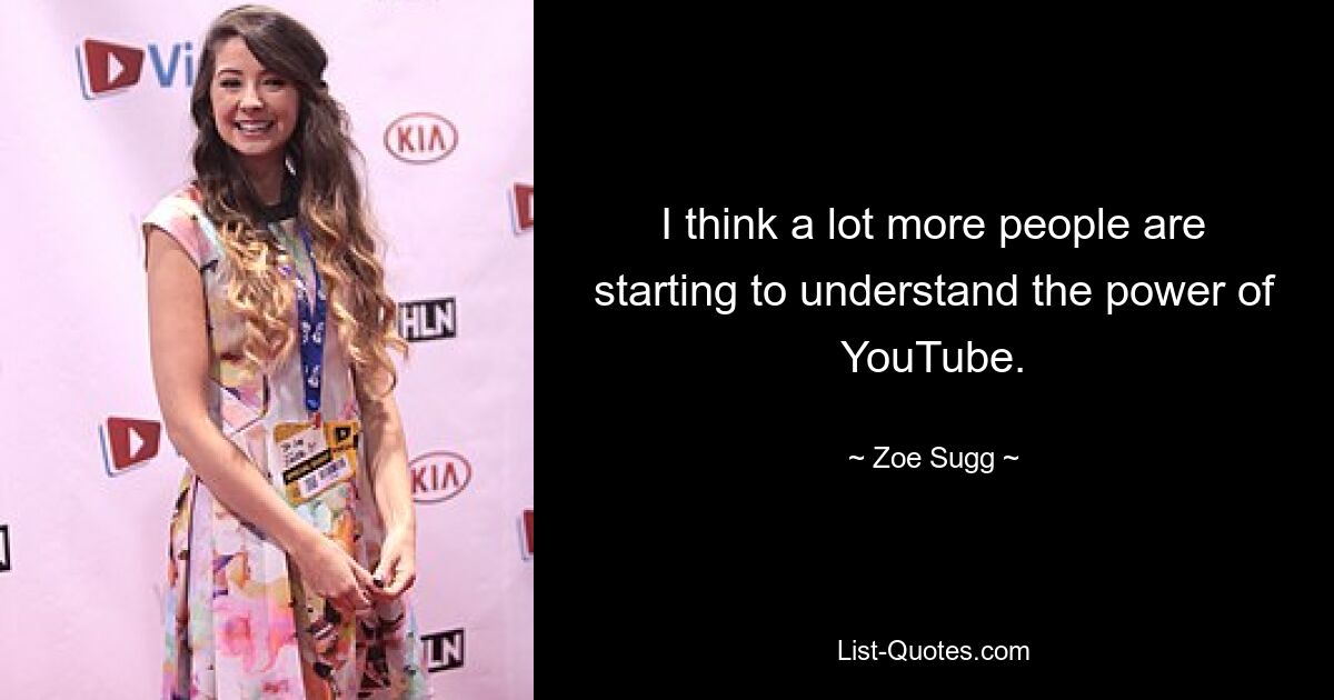 I think a lot more people are starting to understand the power of YouTube. — © Zoe Sugg