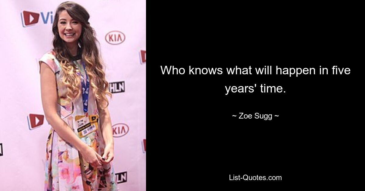 Who knows what will happen in five years' time. — © Zoe Sugg