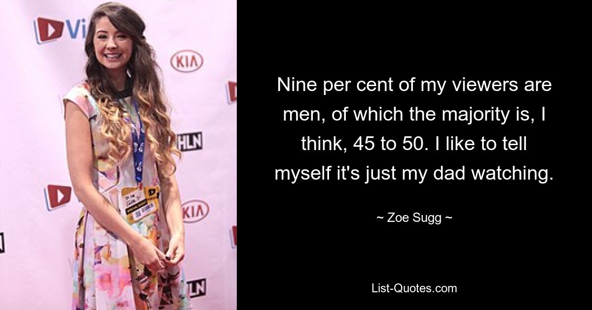 Nine per cent of my viewers are men, of which the majority is, I think, 45 to 50. I like to tell myself it's just my dad watching. — © Zoe Sugg