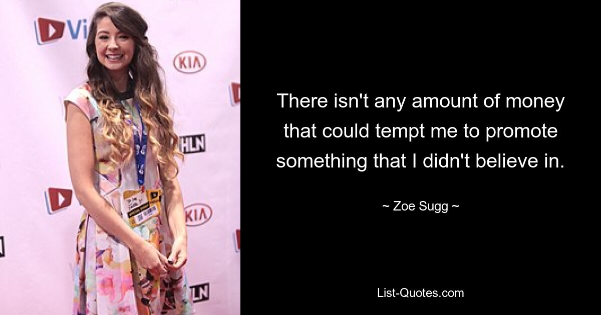 There isn't any amount of money that could tempt me to promote something that I didn't believe in. — © Zoe Sugg