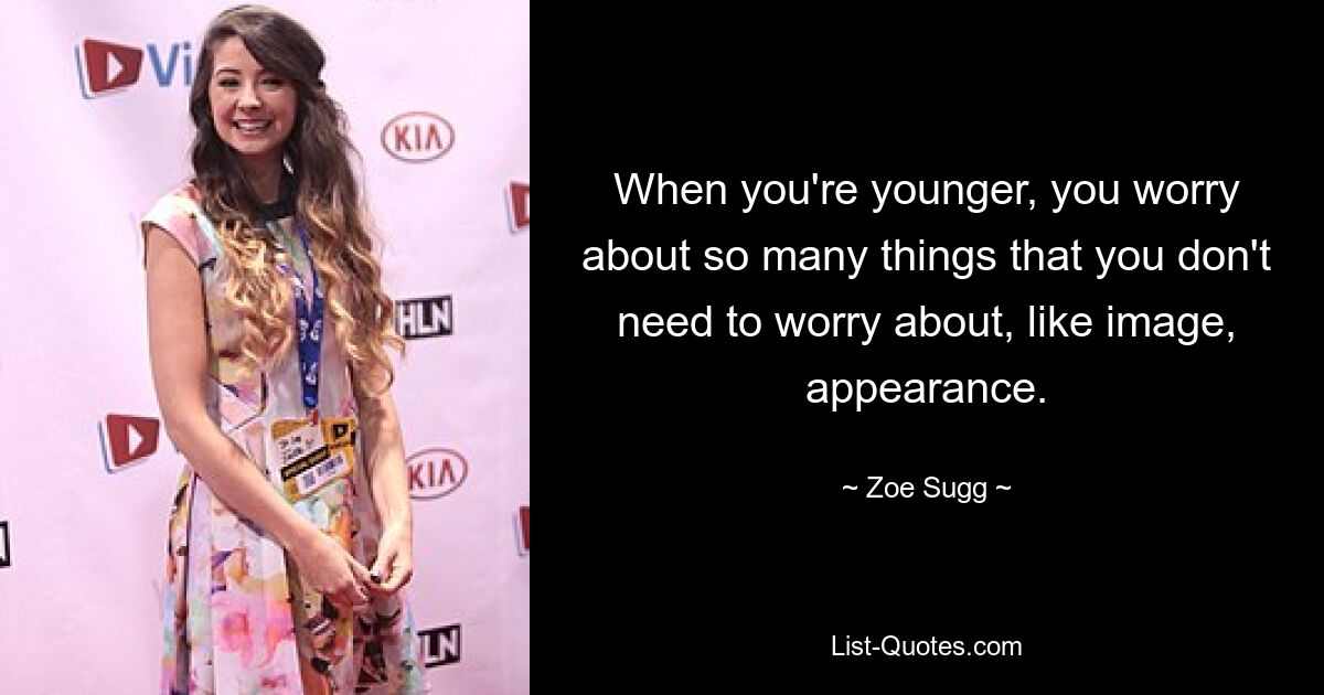 When you're younger, you worry about so many things that you don't need to worry about, like image, appearance. — © Zoe Sugg