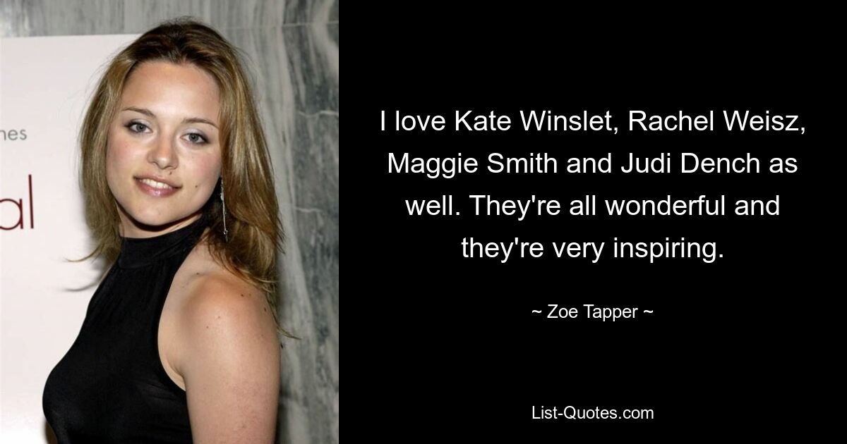 I love Kate Winslet, Rachel Weisz, Maggie Smith and Judi Dench as well. They're all wonderful and they're very inspiring. — © Zoe Tapper