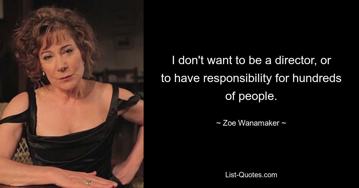 I don't want to be a director, or to have responsibility for hundreds of people. — © Zoe Wanamaker