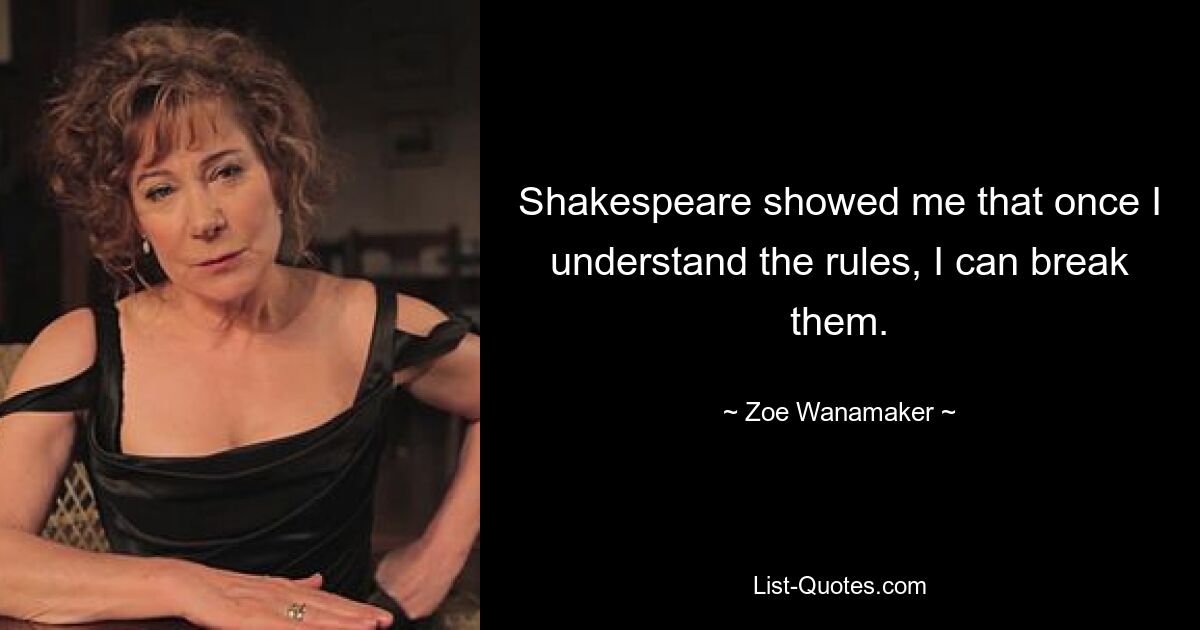 Shakespeare showed me that once I understand the rules, I can break them. — © Zoe Wanamaker