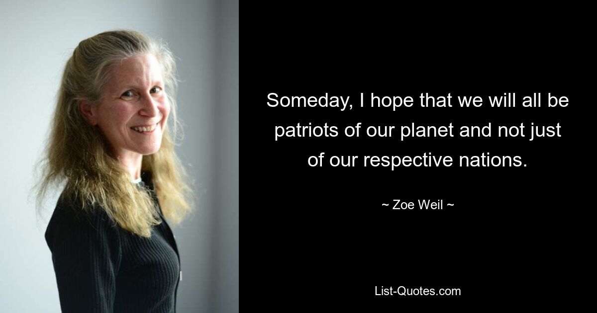 Someday, I hope that we will all be patriots of our planet and not just of our respective nations. — © Zoe Weil