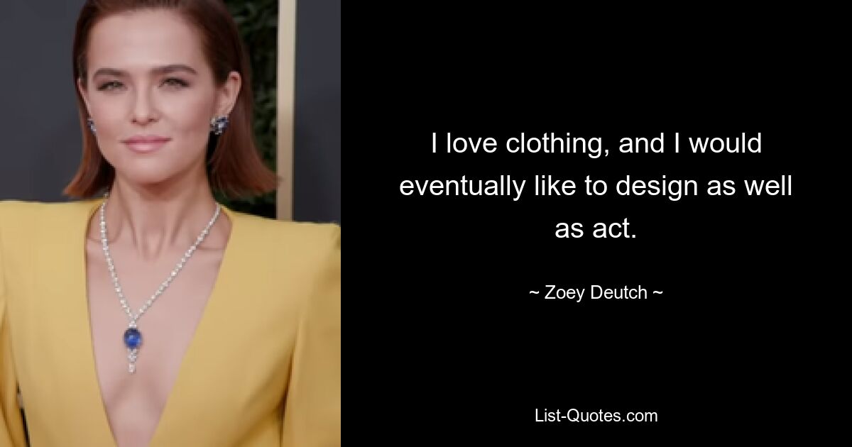 I love clothing, and I would eventually like to design as well as act. — © Zoey Deutch