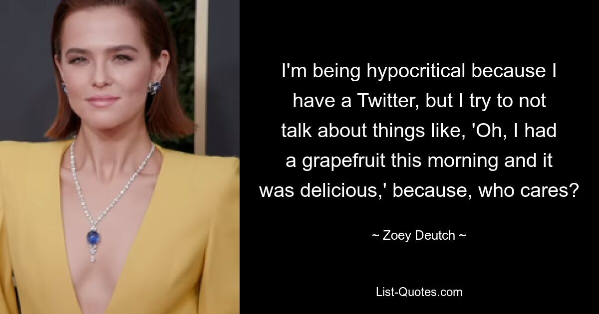 I'm being hypocritical because I have a Twitter, but I try to not talk about things like, 'Oh, I had a grapefruit this morning and it was delicious,' because, who cares? — © Zoey Deutch