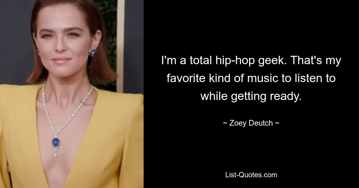 I'm a total hip-hop geek. That's my favorite kind of music to listen to while getting ready. — © Zoey Deutch