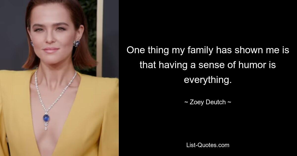 One thing my family has shown me is that having a sense of humor is everything. — © Zoey Deutch