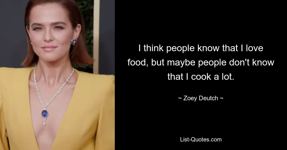 I think people know that I love food, but maybe people don't know that I cook a lot. — © Zoey Deutch