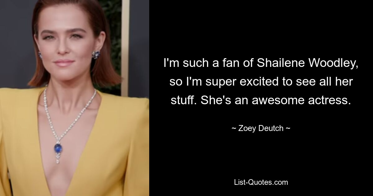 I'm such a fan of Shailene Woodley, so I'm super excited to see all her stuff. She's an awesome actress. — © Zoey Deutch