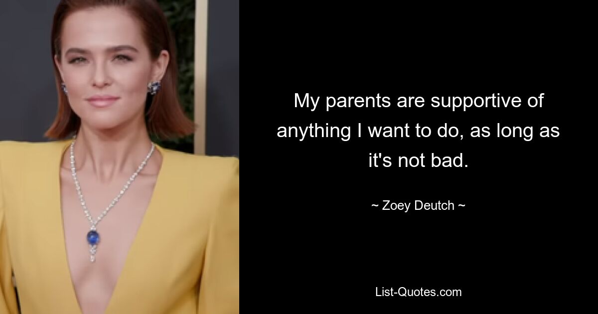 My parents are supportive of anything I want to do, as long as it's not bad. — © Zoey Deutch