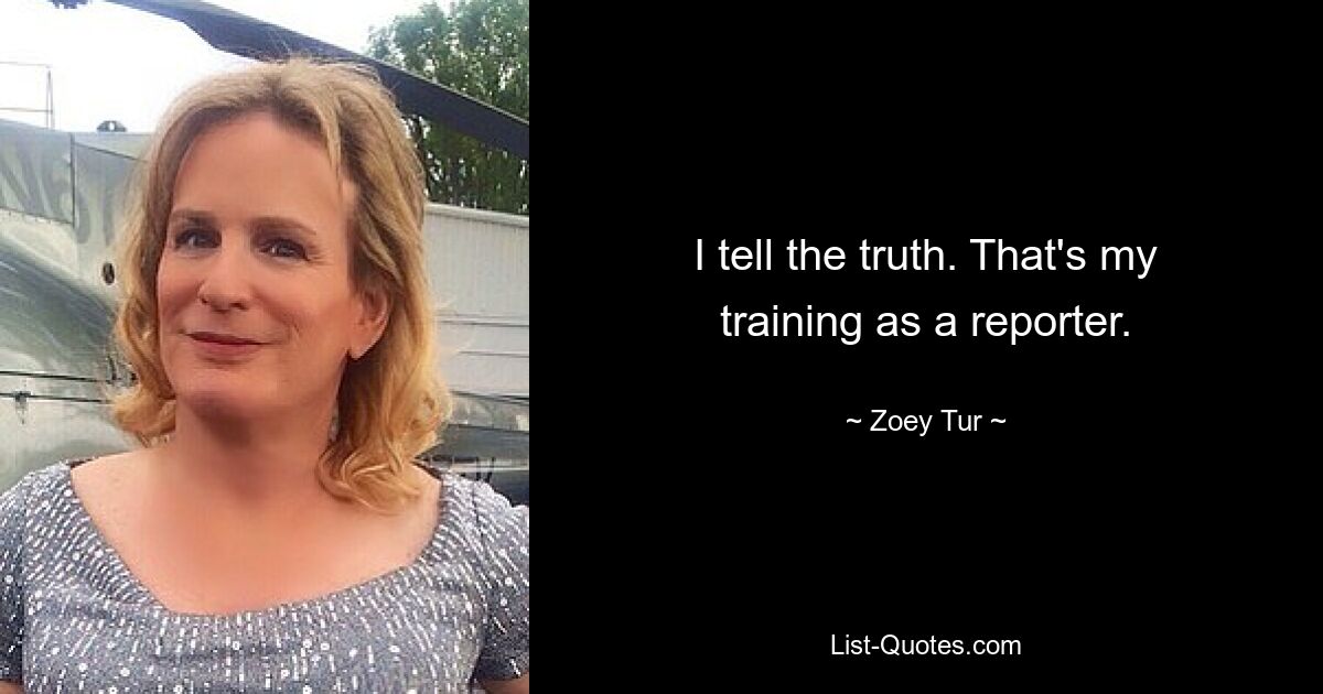 I tell the truth. That's my training as a reporter. — © Zoey Tur