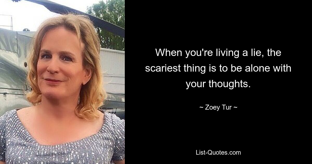 When you're living a lie, the scariest thing is to be alone with your thoughts. — © Zoey Tur