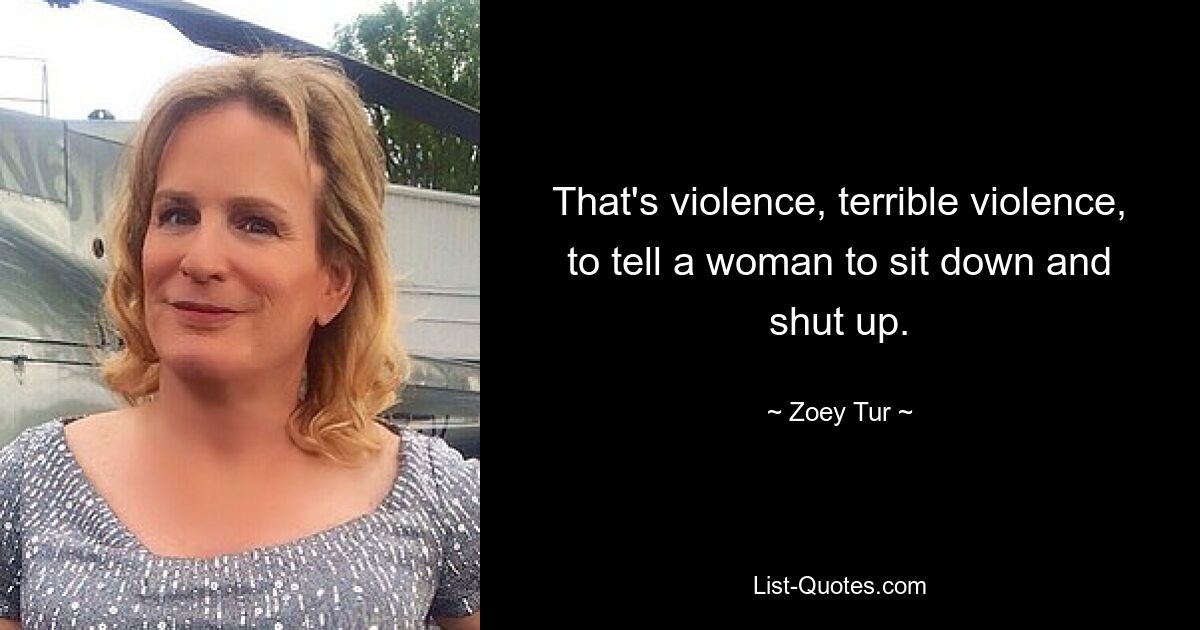 That's violence, terrible violence, to tell a woman to sit down and shut up. — © Zoey Tur