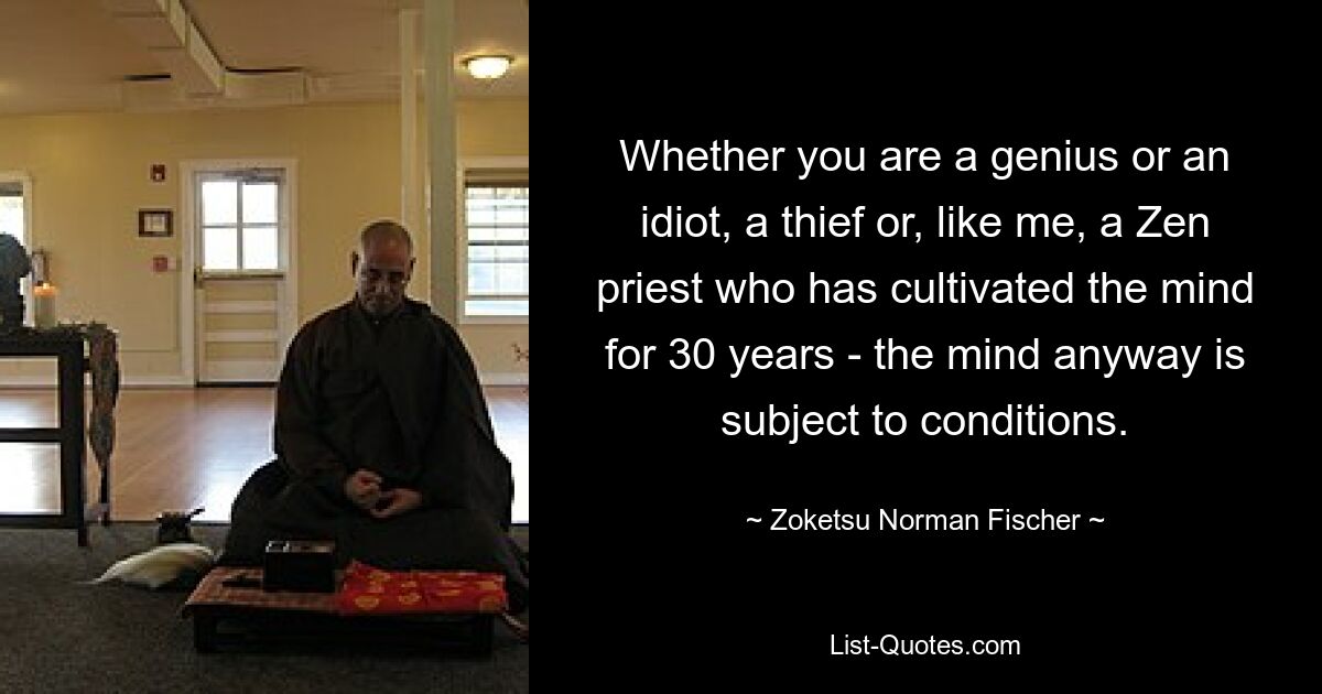 Whether you are a genius or an idiot, a thief or, like me, a Zen priest who has cultivated the mind for 30 years - the mind anyway is subject to conditions. — © Zoketsu Norman Fischer