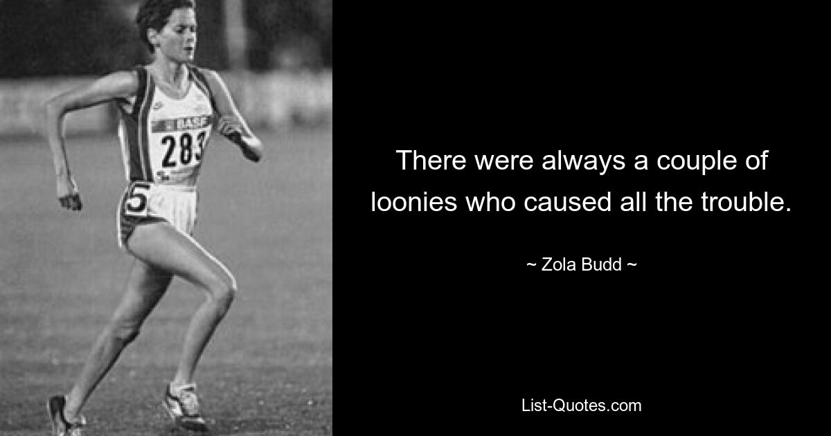 There were always a couple of loonies who caused all the trouble. — © Zola Budd