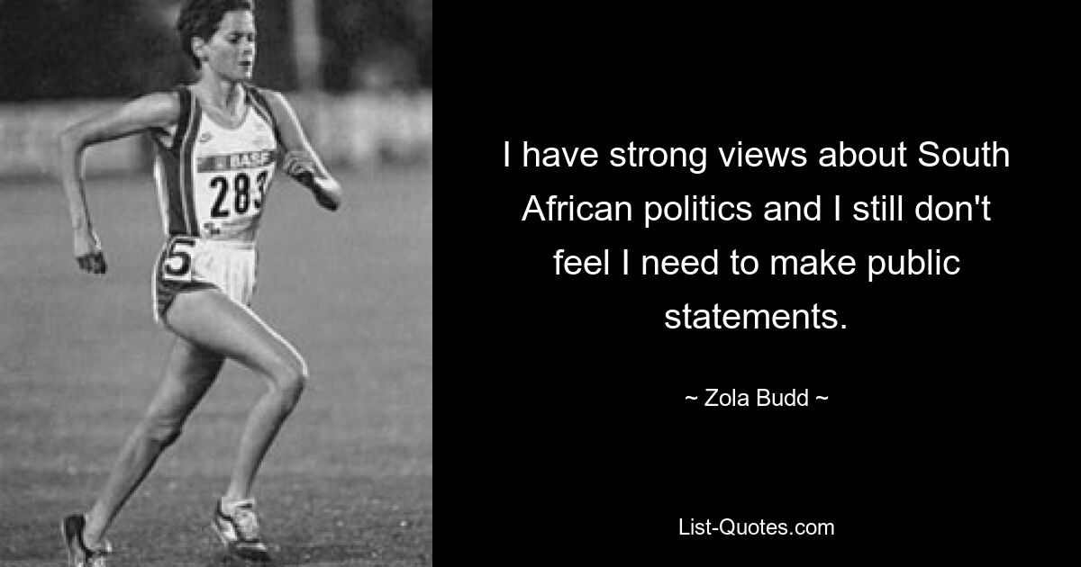 I have strong views about South African politics and I still don't feel I need to make public statements. — © Zola Budd