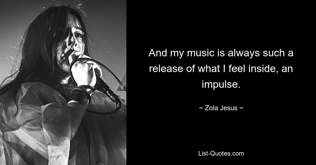 And my music is always such a release of what I feel inside, an impulse. — © Zola Jesus