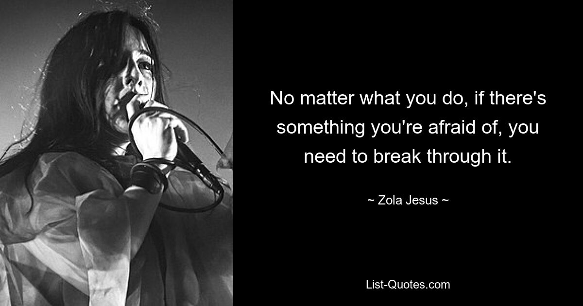 No matter what you do, if there's something you're afraid of, you need to break through it. — © Zola Jesus