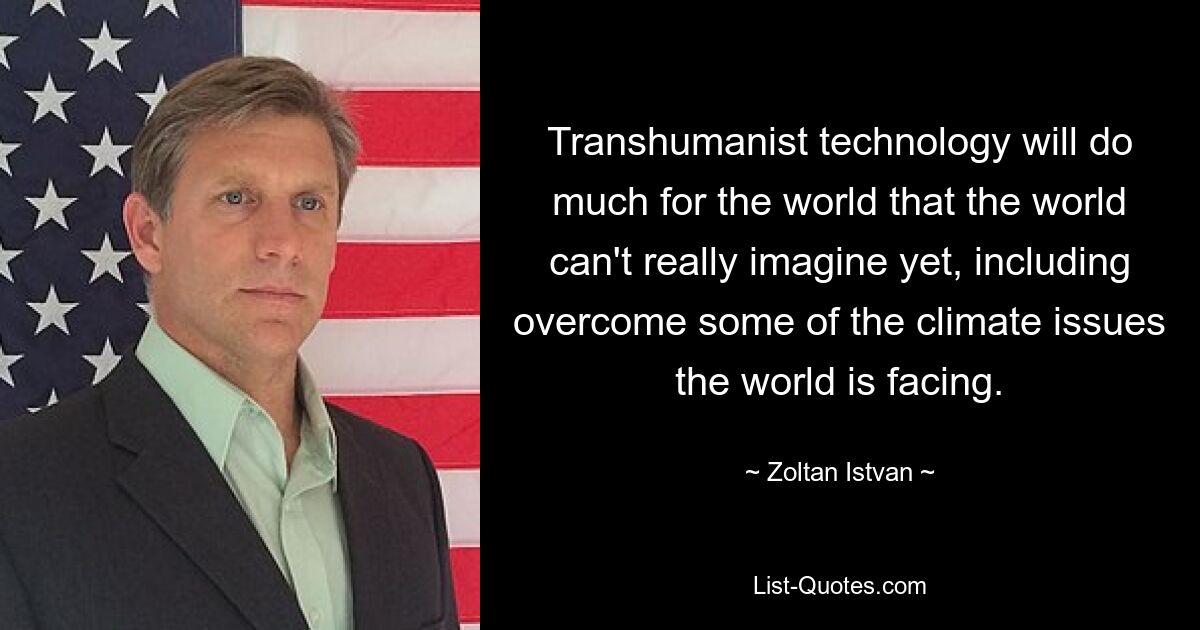 Transhumanist technology will do much for the world that the world can't really imagine yet, including overcome some of the climate issues the world is facing. — © Zoltan Istvan