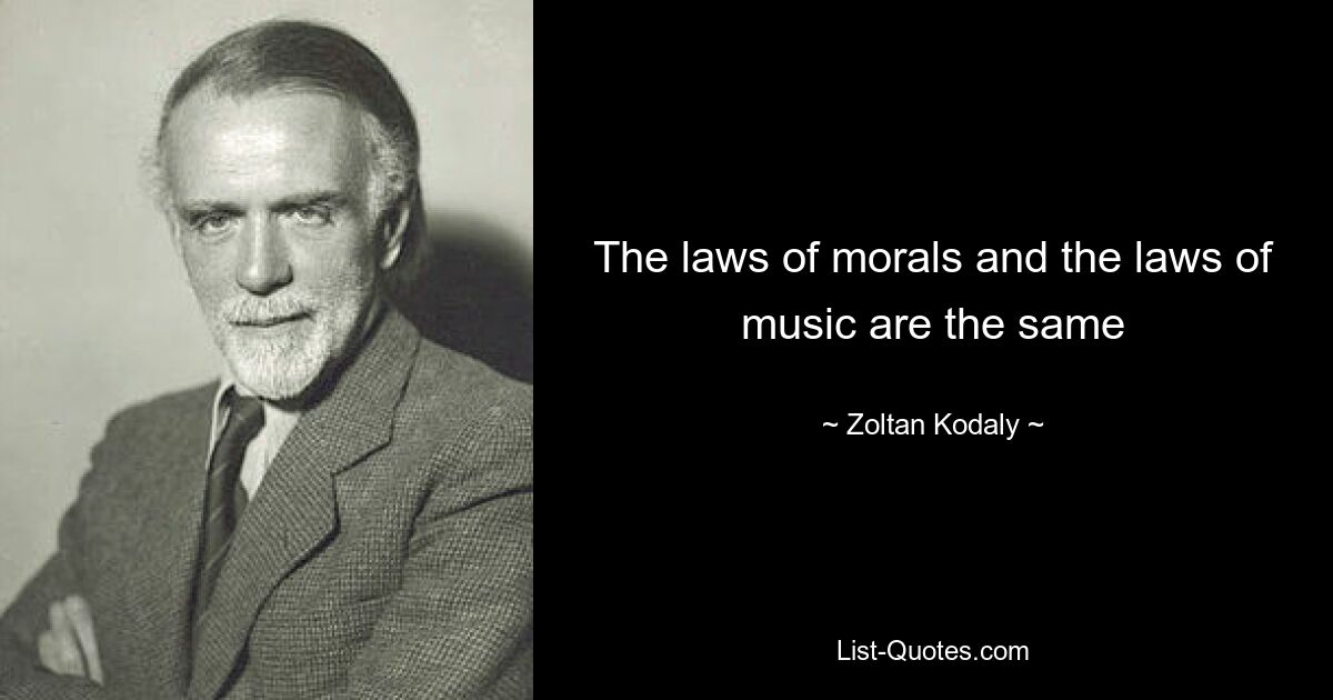 The laws of morals and the laws of music are the same — © Zoltan Kodaly