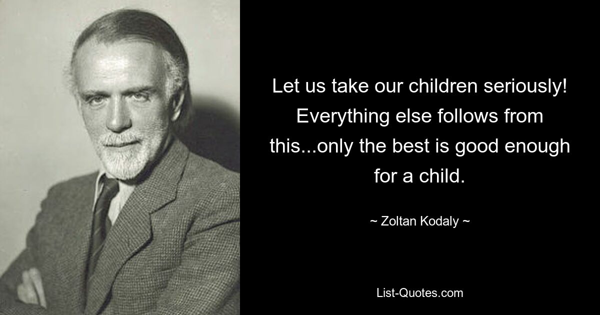 Let us take our children seriously! Everything else follows from this...only the best is good enough for a child. — © Zoltan Kodaly